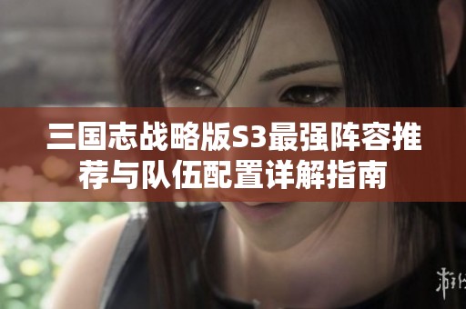 三国志战略版S3最强阵容推荐与队伍配置详解指南