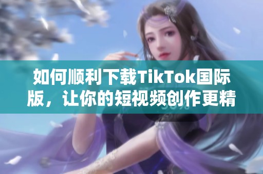 如何顺利下载TikTok国际版，让你的短视频创作更精彩