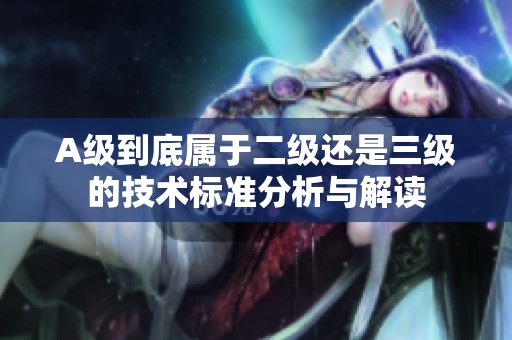 A级到底属于二级还是三级的技术标准分析与解读