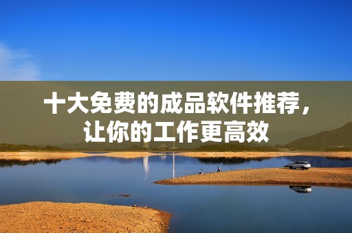 十大免费的成品软件推荐，让你的工作更高效