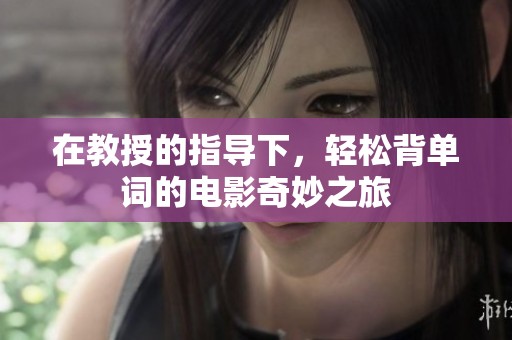 在教授的指导下，轻松背单词的电影奇妙之旅