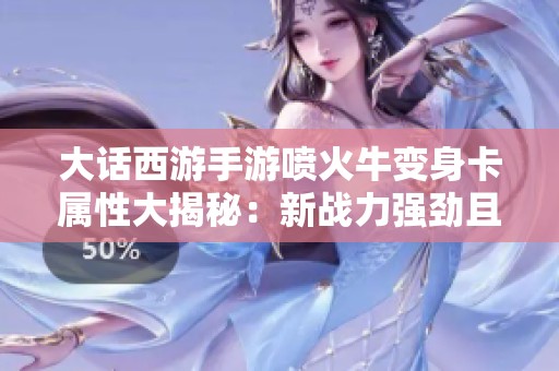 大话西游手游喷火牛变身卡属性大揭秘：新战力强劲且技能独特