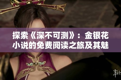 探索《深不可测》：金银花小说的免费阅读之旅及其魅力解读