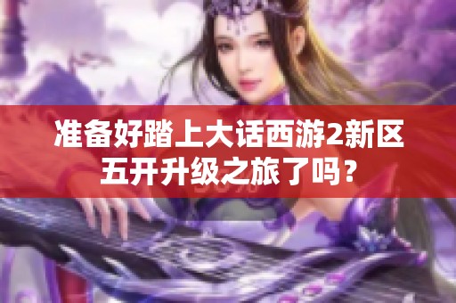 准备好踏上大话西游2新区五开升级之旅了吗？