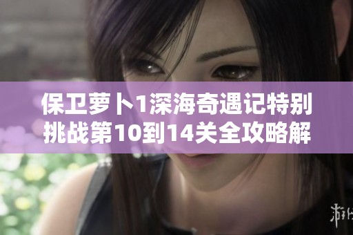 保卫萝卜1深海奇遇记特别挑战第10到14关全攻略解析