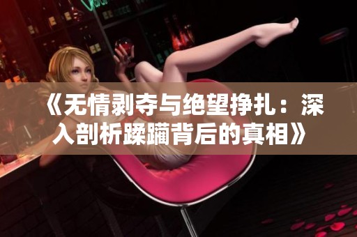 《无情剥夺与绝望挣扎：深入剖析蹂躏背后的真相》