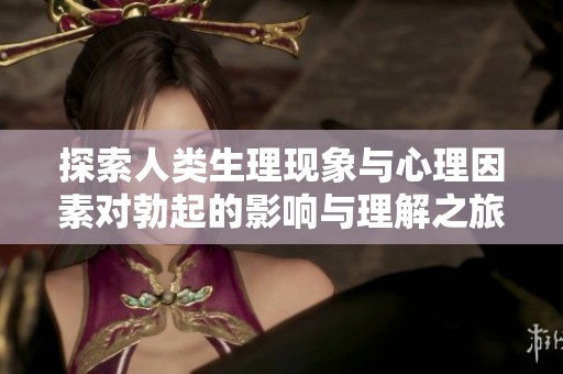 探索人类生理现象与心理因素对勃起的影响与理解之旅