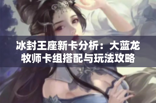 冰封王座新卡分析：大蓝龙牧师卡组搭配与玩法攻略