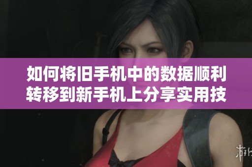 如何将旧手机中的数据顺利转移到新手机上分享实用技巧