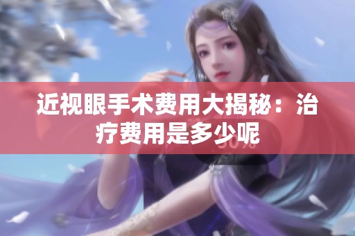 近视眼手术费用大揭秘：治疗费用是多少呢