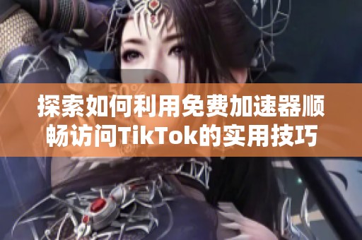 探索如何利用免费加速器顺畅访问TikTok的实用技巧与建议