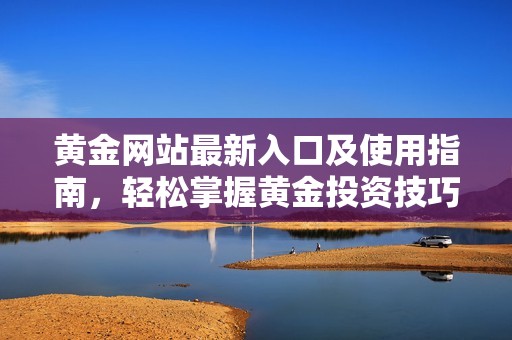 黄金网站最新入口及使用指南，轻松掌握黄金投资技巧