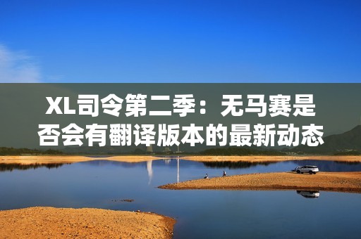 XL司令第二季：无马赛是否会有翻译版本的最新动态与讨论