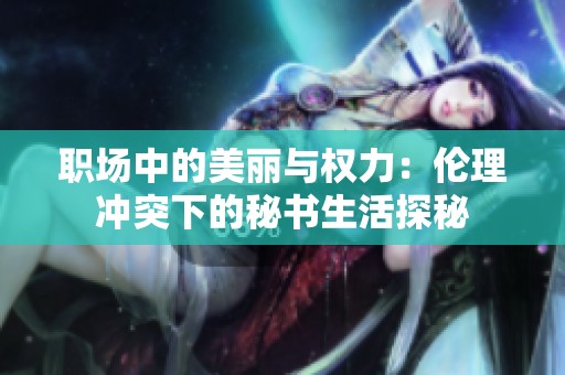 职场中的美丽与权力：伦理冲突下的秘书生活探秘