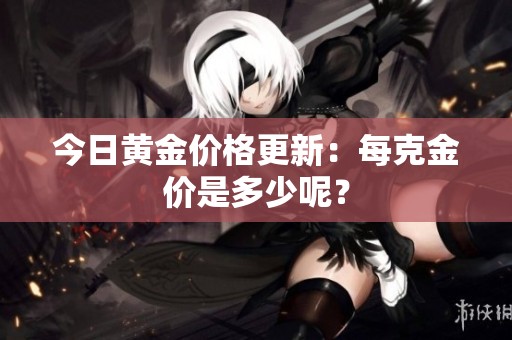 今日黄金价格更新：每克金价是多少呢？