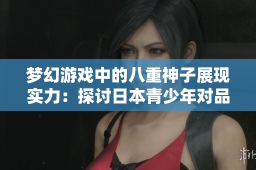 梦幻游戏中的八重神子展现实力：探讨日本青少年对品牌的忠诚度