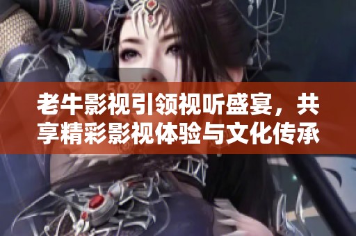 老牛影视引领视听盛宴，共享精彩影视体验与文化传承