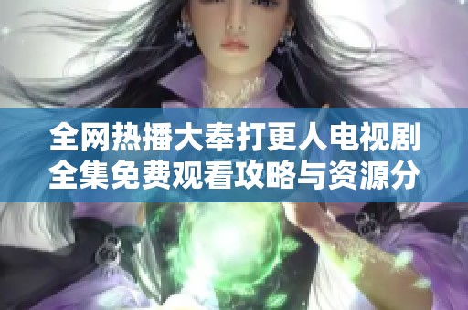 全网热播大奉打更人电视剧全集免费观看攻略与资源分享