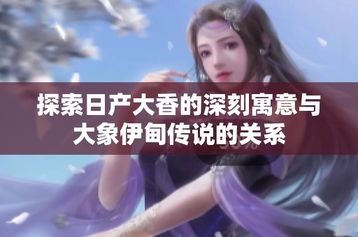 探索日产大香的深刻寓意与大象伊甸传说的关系