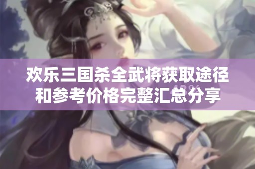 欢乐三国杀全武将获取途径和参考价格完整汇总分享