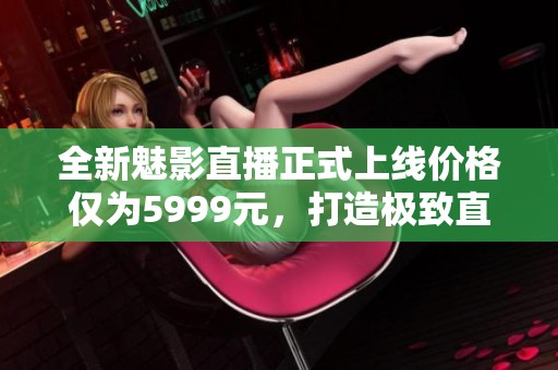 全新魅影直播正式上线价格仅为5999元，打造极致直播体验