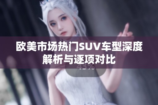 欧美市场热门SUV车型深度解析与逐项对比