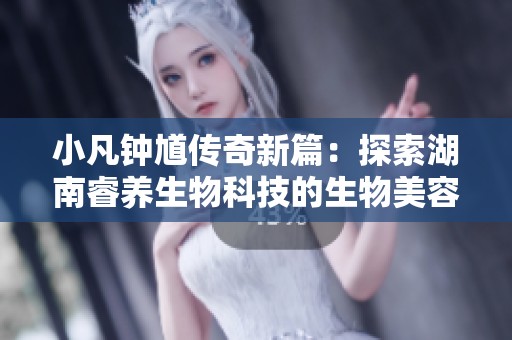 小凡钟馗传奇新篇：探索湖南睿养生物科技的生物美容护肤品新境界
