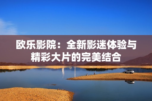 欧乐影院：全新影迷体验与精彩大片的完美结合