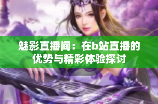 魅影直播间：在b站直播的优势与精彩体验探讨