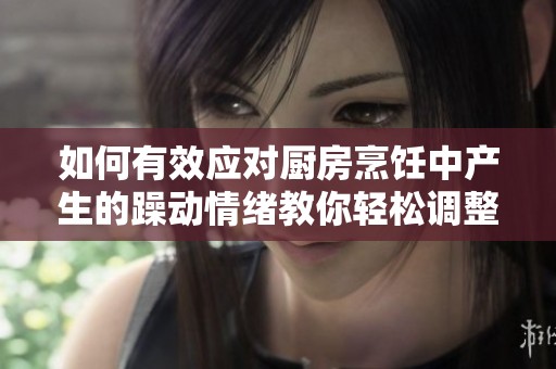 如何有效应对厨房烹饪中产生的躁动情绪教你轻松调整心态