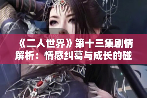 《二人世界》第十三集剧情解析：情感纠葛与成长的碰撞