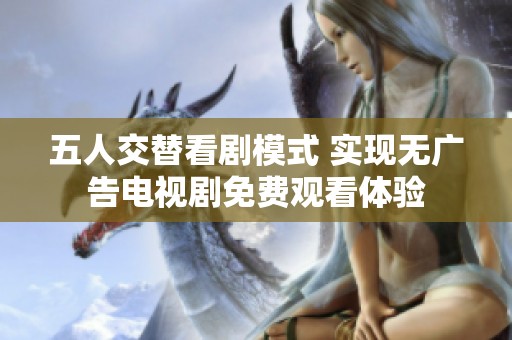 五人交替看剧模式 实现无广告电视剧免费观看体验