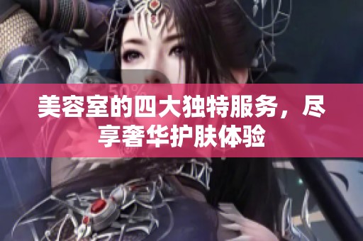美容室的四大独特服务，尽享奢华护肤体验