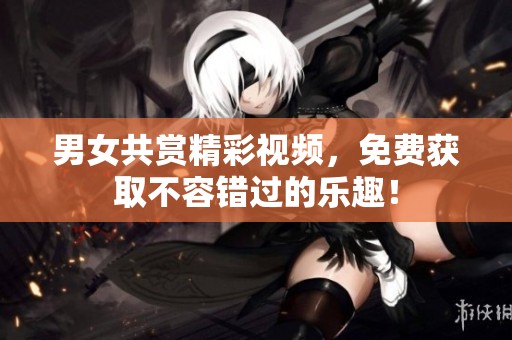 男女共赏精彩视频，免费获取不容错过的乐趣！