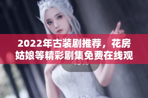 2022年古装剧推荐，花房姑娘等精彩剧集免费在线观看