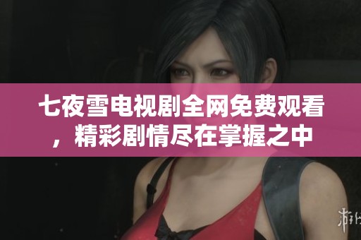 七夜雪电视剧全网免费观看，精彩剧情尽在掌握之中