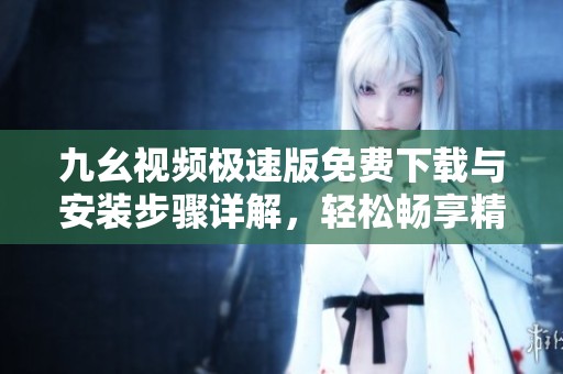九幺视频极速版免费下载与安装步骤详解，轻松畅享精彩内容