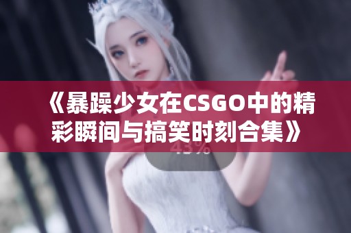《暴躁少女在CSGO中的精彩瞬间与搞笑时刻合集》
