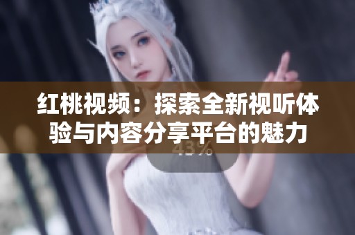 红桃视频：探索全新视听体验与内容分享平台的魅力