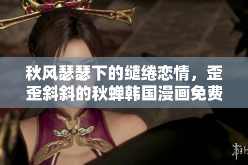 秋风瑟瑟下的缱绻恋情，歪歪斜斜的秋蝉韩国漫画免费观看
