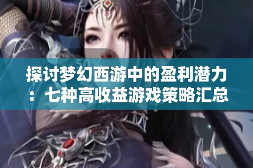 探讨梦幻西游中的盈利潜力：七种高收益游戏策略汇总
