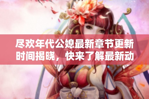 尽欢年代公媳最新章节更新时间揭晓，快来了解最新动态！