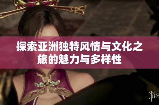 探索亚洲独特风情与文化之旅的魅力与多样性