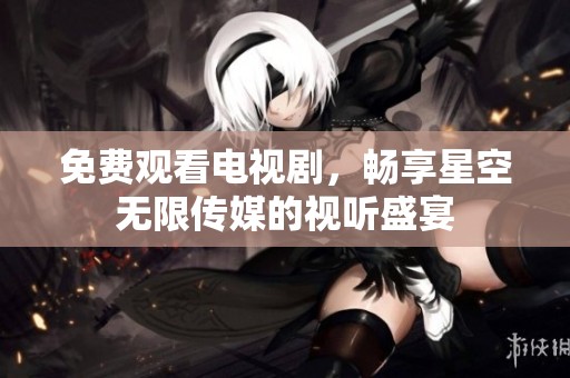 免费观看电视剧，畅享星空无限传媒的视听盛宴