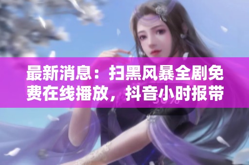 最新消息：扫黑风暴全剧免费在线播放，抖音小时报带你一探究竟