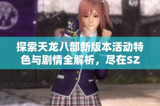 探索天龙八部新版本活动特色与剧情全解析，尽在SZ9YI游戏站