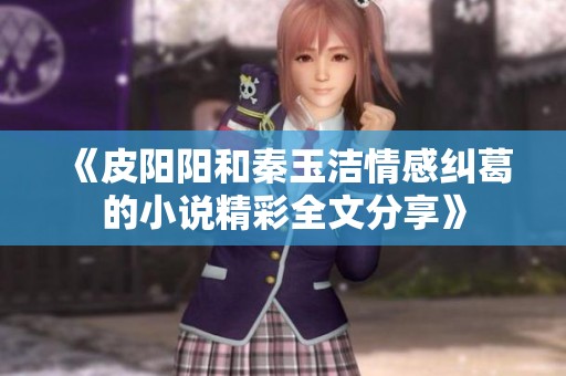 《皮阳阳和秦玉洁情感纠葛的小说精彩全文分享》