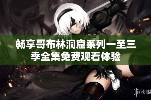 畅享哥布林洞窟系列一至三季全集免费观看体验