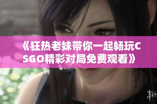 《狂热老妹带你一起畅玩CSGO精彩对局免费观看》