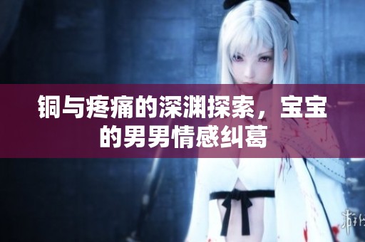 铜与疼痛的深渊探索，宝宝的男男情感纠葛